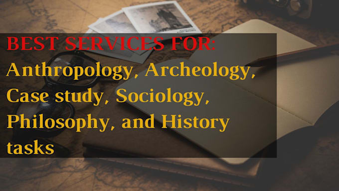 do anthropology, archeology, case study, sociology, philosophy, an history tasks