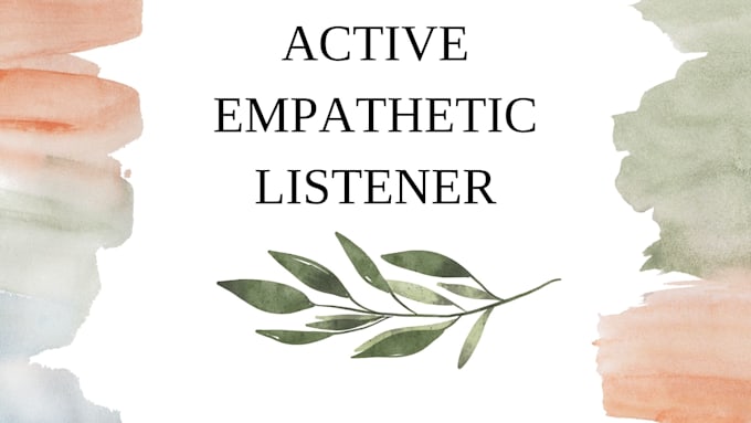 listen empathetically and provide a safe space for you