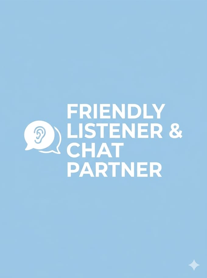be your friendly listener and chat with you