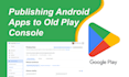 publish upload your android app to old google playstore console
