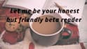 be your honest but friendly beta reader