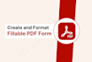 create, format, design and fix fillable PDF form