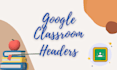 design attractive google classroom headers