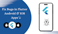 your flutter developer and fix bugs in android and ios apps