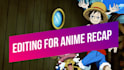 do anime recap editing