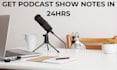 write podcast show notes in 24 hours