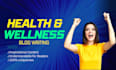 write unique health and wellness blogposts and articles