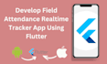 develop field attendance realtime tracker application