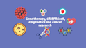 write gene therapy, crispr cas9, epigenetics and cancer articles