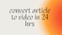 convert article to video in 24 hrs