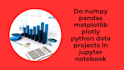 do numpy pandas matplotlib plotly python data projects in jupyter notebook