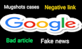 delete negative links, remove mugshots, false bad news articles, cases in google