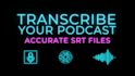 transcribe your podcast and create accurate srt for video