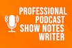 be your professional podcast show notes writer