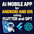 develop a custom ai mobile app using flutter and gpt for android and ios