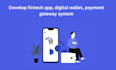 develop fintech app, digital wallet, payment gateway system