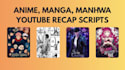 write anime, manga, manhwa, webtoon recap scripts