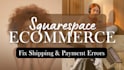 redesign squarespace ecommerce website, fix squarespace shipping, payment errors