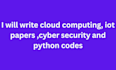 write cloud computing, iot papers ,cyber security and python codes