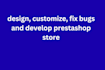 design, customize, fix bugs and develop prestashop store