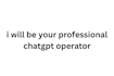 be your professional chatgpt operator