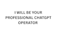 be your professional chatgpt operator