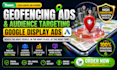 create high converting geofencing ads and google display campaigns