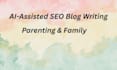write ai assisted SEO blogs about parenting and family life