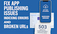 fix app publishing issue, google indexing broken urls, 503,404,403 errors, SEO