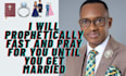 prophetically fast and pray for you until you get married