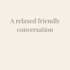 have a friendly and relaxed conversation with you