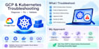 troubleshoot gcp gke kubernetes and deployment issues