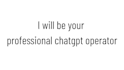 be your professional chatgpt operator