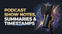 write professional podcast show notes, summaries, and timestamps