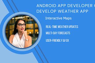 be your android app developer or develop weather app