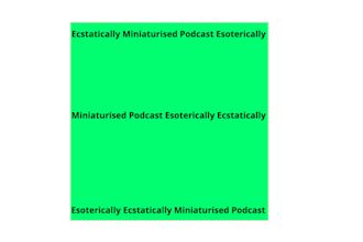 do ecstatically miniaturised podcast esoterically
