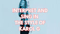 interpret and sing in the style of karol g