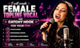 create female topline vocal and catchy hook for your edm