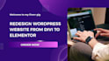 redesign your wordpress website, divi to elementor migration
