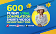 make 600 funny compilations and youtube shorts