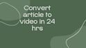 convert article to video in 24 hrs
